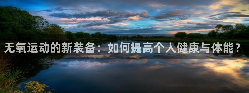 九游体育官网下载招商电话地址：无氧运动的新装备：如何