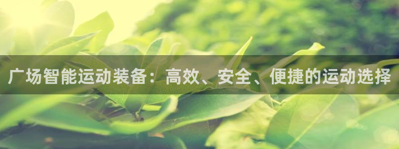 九游体育官方正版app集团官网网址：广场智能运动装备：高效、