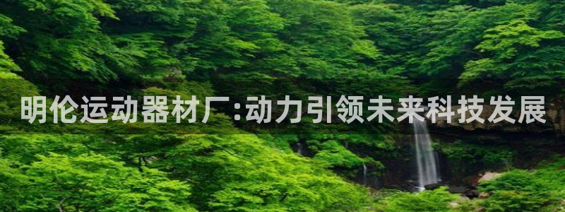 九游体育官网下载招商电话号码是多少号：明伦运动器材厂:动力引