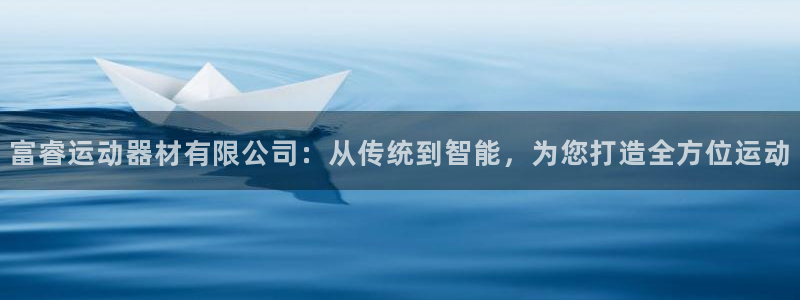 九游体育官网下载平台APP：富睿运动器材有限公司：从