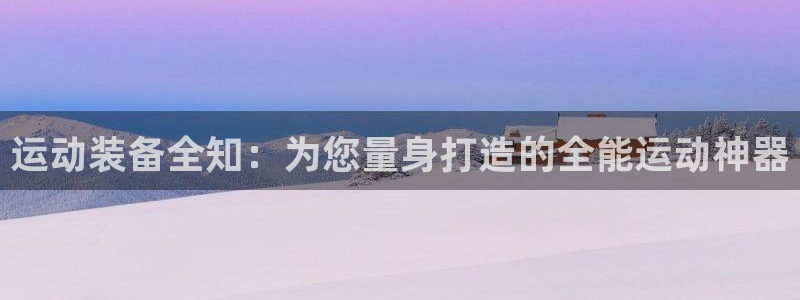 九游体育官网下载招商电话地址：运动装备全知：为您量身