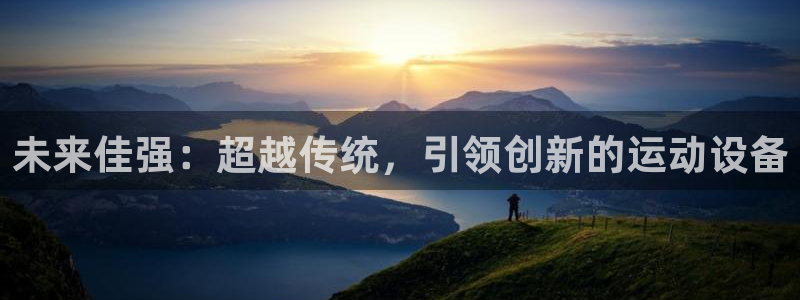 九游体育官方正版app开户：未来佳强：超越传统，引领
