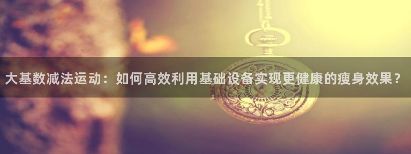 九游体育官网下载招商电话号码查询：大基数减法运动：如