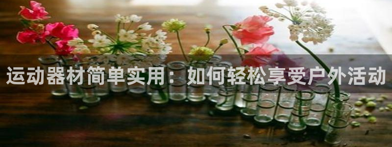 九游体育官网下载娱乐：运动器材简单实用：如何轻松享受