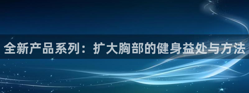 海南九游体育官网下载发展怎么样：全新产品系列：扩大胸